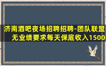 济南酒吧夜场招聘招聘-团队联盟无业绩要求每天保底收入1500